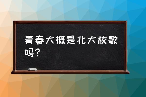 北大老校歌 青春大概是北大校歌吗？