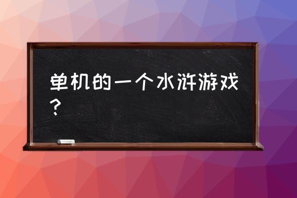 水浒传单机游戏有哪些 单机的一个水浒游戏？