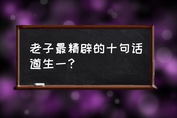 老子的名言及解释 老子最精辟的十句话道生一？