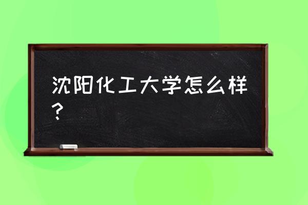 桦甸四中排名 沈阳化工大学怎么样？