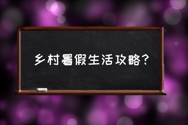 我的暑假生活攻略 乡村暑假生活攻略？