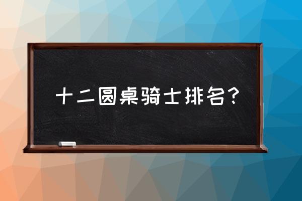 十二圆桌骑士排名 十二圆桌骑士排名？