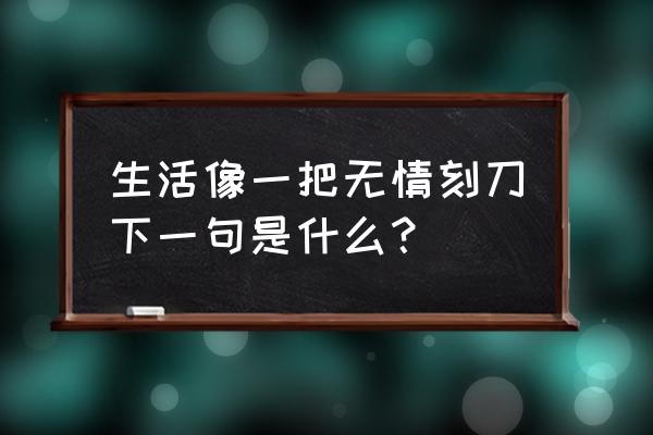 生活总像一把无情刻刀 生活像一把无情刻刀下一句是什么？