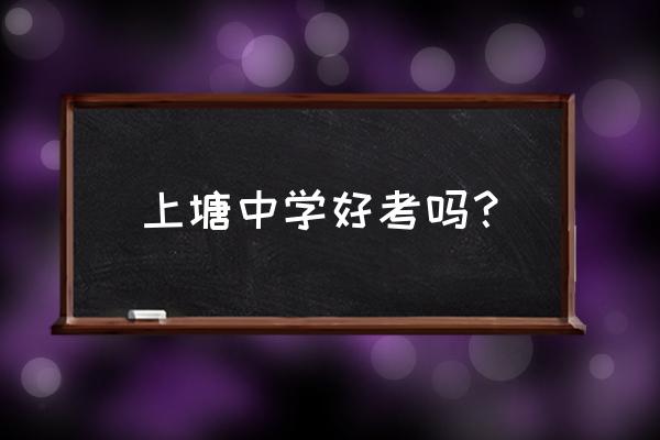 南城上塘中学 上塘中学好考吗？