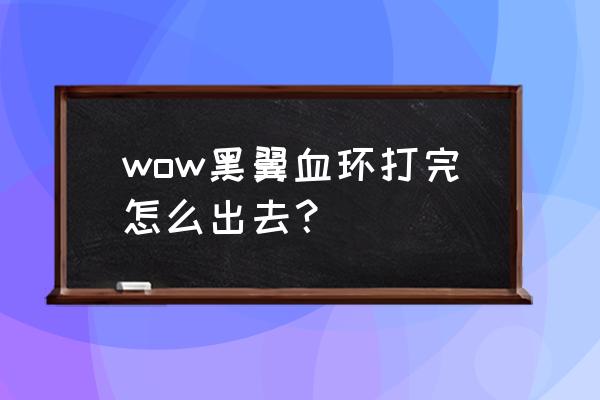 黑翼血环怎么出本 wow黑翼血环打完怎么出去？