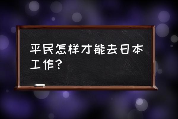 普通人怎么去日本工作 平民怎样才能去日本工作？