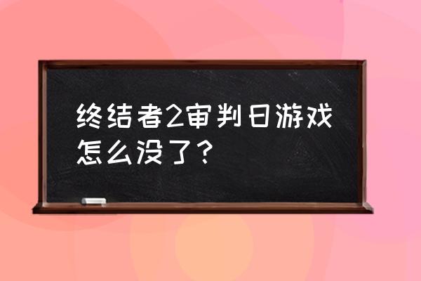 终结者2游戏怎么没有了 终结者2审判日游戏怎么没了？