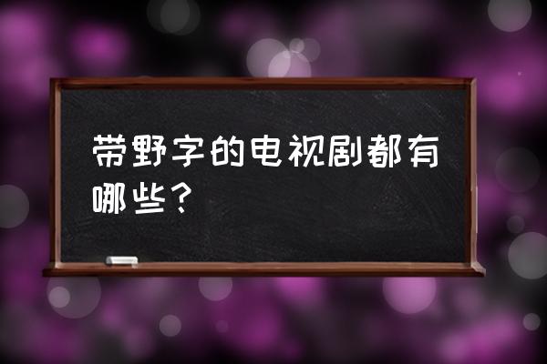 野猪大改造哔哩哔哩 带野字的电视剧都有哪些？