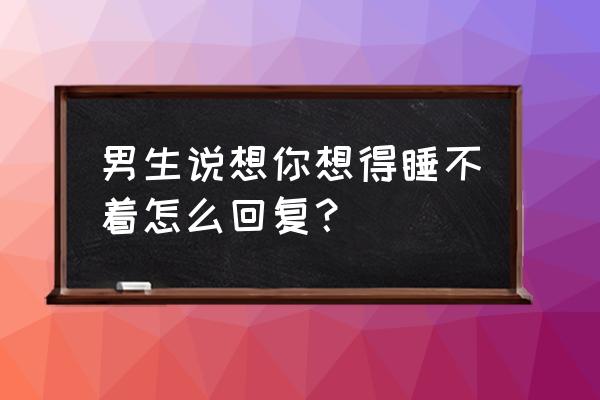 想你想得睡不着觉 男生说想你想得睡不着怎么回复？