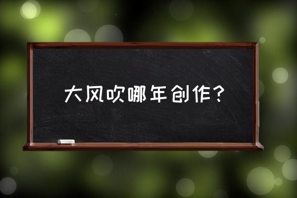 爱恨不过是一瞬间是么歌 大风吹哪年创作？