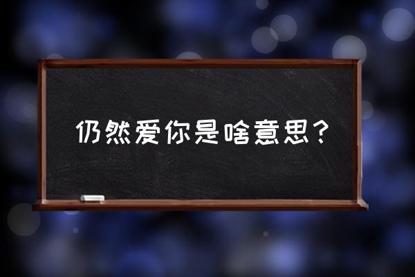 仍然深爱着你 仍然爱你是啥意思？