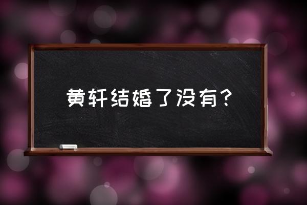 黄轩唯一承认过的女友 黄轩结婚了没有？