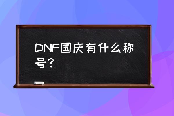 dnf国庆称号2020 DNF国庆有什么称号？