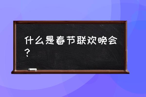 春节联欢晚会介绍 什么是春节联欢晚会？