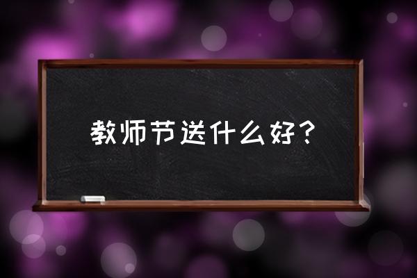 教师节送什么好给老师实用 教师节送什么好？