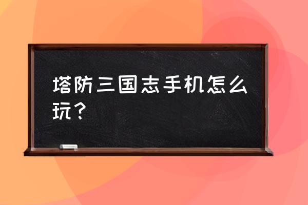 塔防三国志 手机游戏 塔防三国志手机怎么玩？