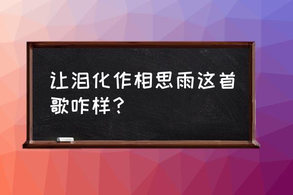 让泪化作相思雨表达的意思 让泪化作相思雨这首歌咋样？