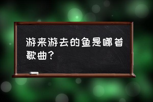 游来游去的鱼333777 游来游去的鱼是哪首歌曲？