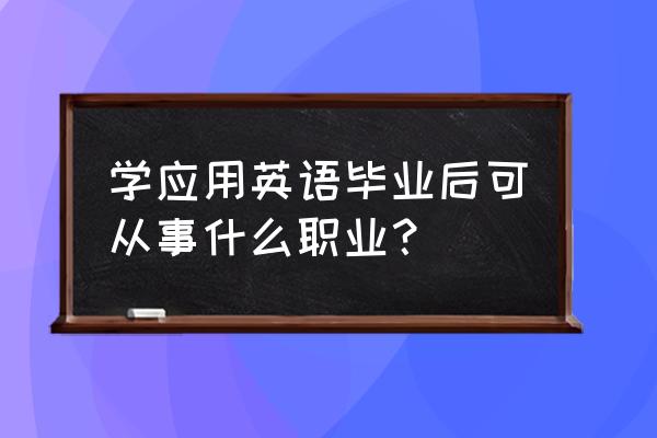 应用英语以后能干什么 学应用英语毕业后可从事什么职业？