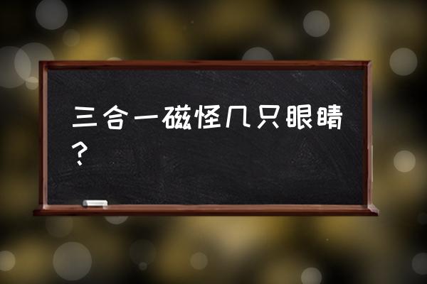 三合一磁怪是小磁怪的几倍 三合一磁怪几只眼睛？