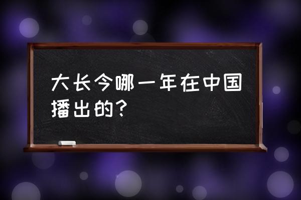 大长今在看者在哪里播出 大长今哪一年在中国播出的？