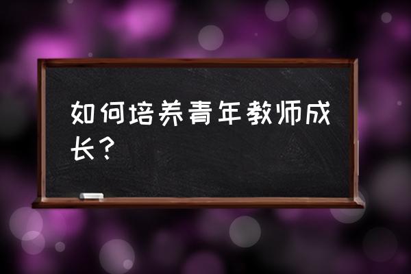 青年教师成长 如何培养青年教师成长？