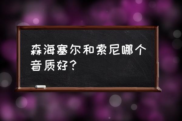 森海塞尔大奥 森海塞尔和索尼哪个音质好？