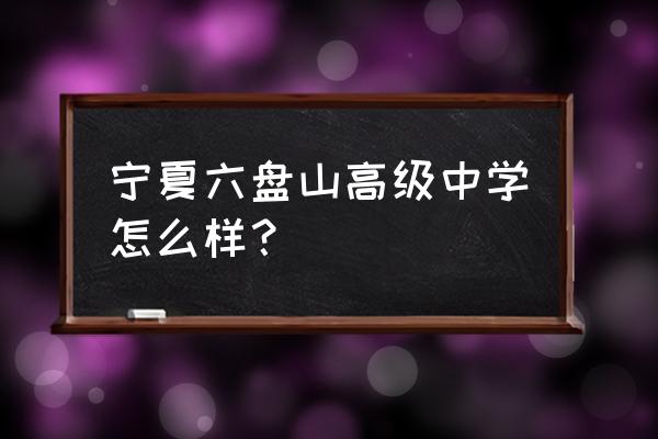 六盘山高级中学在哪个区 宁夏六盘山高级中学怎么样？