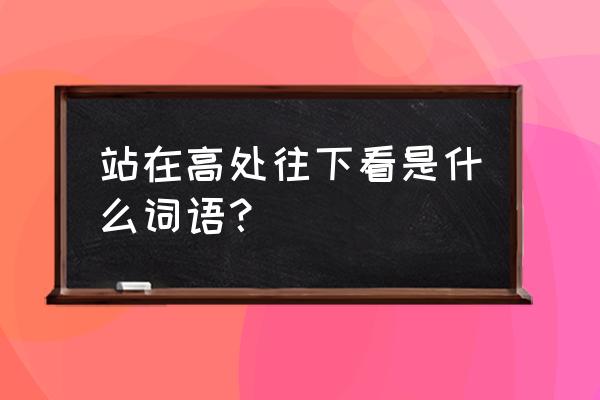 梦见自己站在高处往下看 站在高处往下看是什么词语？