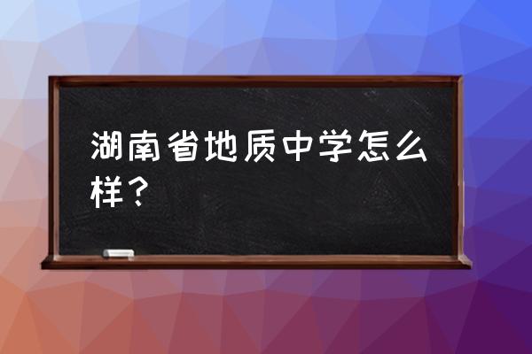 湖南省地质中学在哪 湖南省地质中学怎么样？