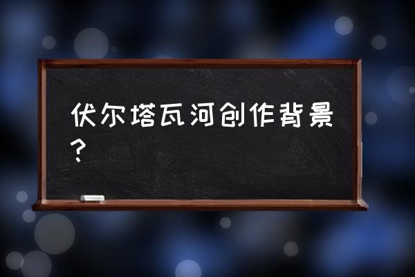 伏尔塔瓦河主要表现什么 伏尔塔瓦河创作背景？