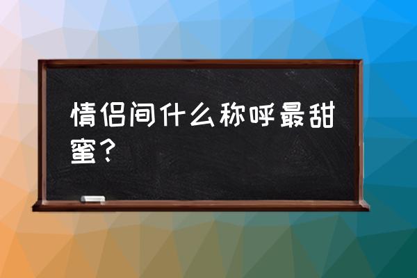 情侣间互称甜蜜昵称 情侣间什么称呼最甜蜜？