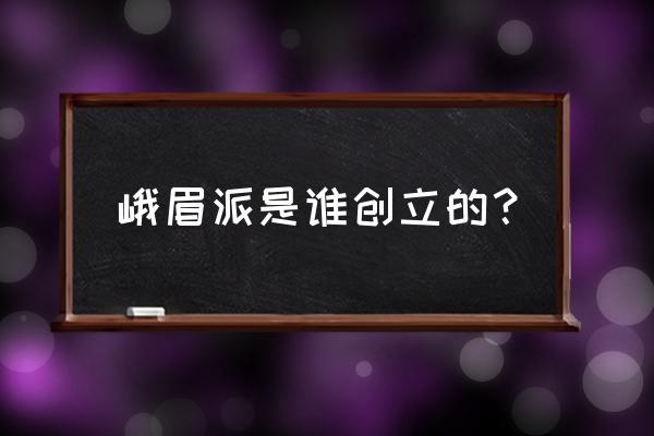 历史上峨眉派创始人 峨眉派是谁创立的？