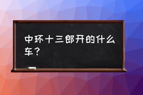 上海中环十三郎 中环十三郎开的什么车？