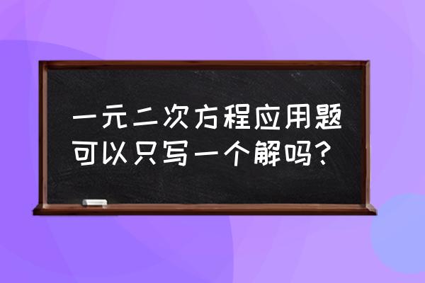 解一元二次方程应用题 一元二次方程应用题可以只写一个解吗？