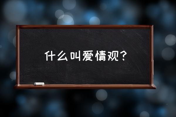 什么叫爱情观 什么叫爱情观？