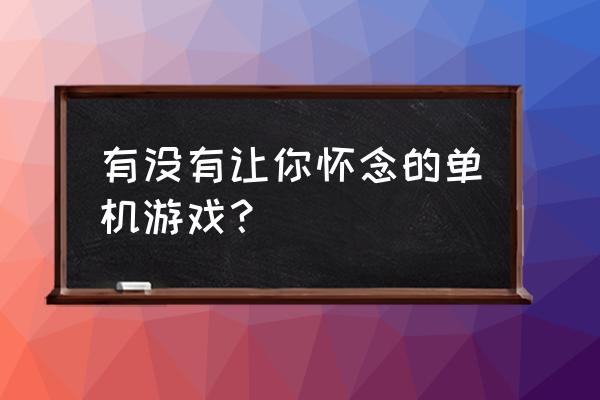 以前经典的单机游戏 有没有让你怀念的单机游戏？