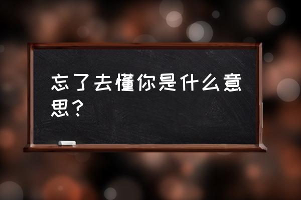 忘了去懂你宣传 忘了去懂你是什么意思？