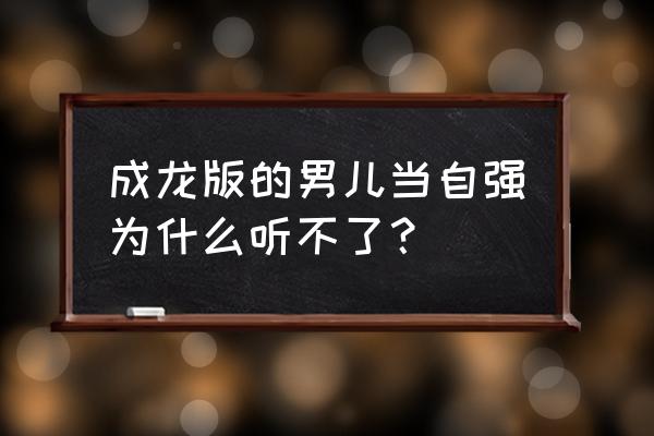 成龙男儿当自强现场版 成龙版的男儿当自强为什么听不了？