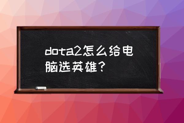 dota2怎么确定选英雄啊 dota2怎么给电脑选英雄？