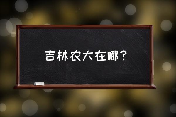 吉林农大全称 吉林农大在哪？