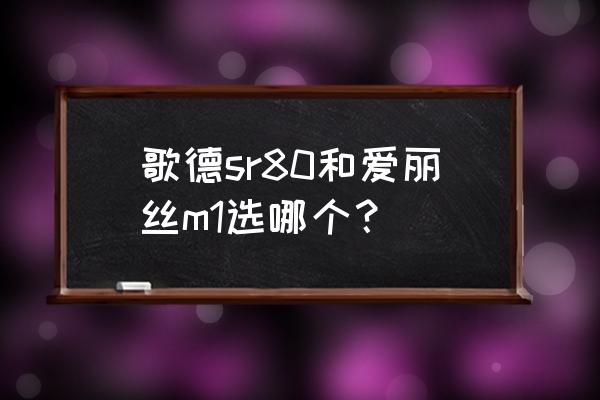 爱丽丝m1版本 歌德sr80和爱丽丝m1选哪个？