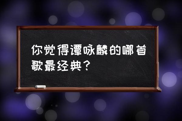 谭咏麟最经典专辑 你觉得谭咏麟的哪首歌最经典？