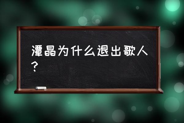 谭晶当时退赛的原因 潭晶为什么退出歌人？