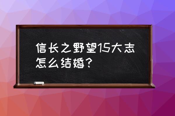 信长之野望15大志志 信长之野望15大志怎么结婚？