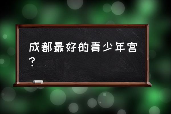 成都青少年宫怎么样 成都最好的青少年宫？