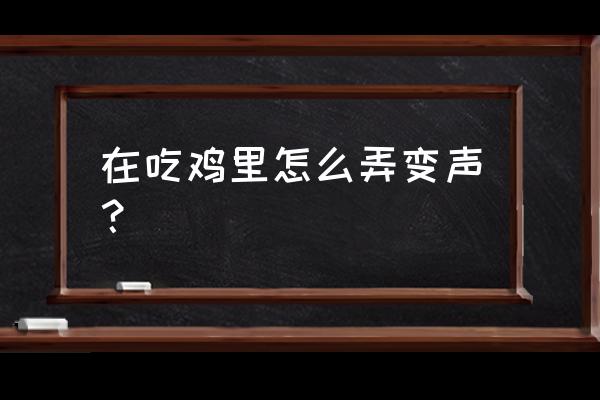 吃鸡变声器一说话就变声 在吃鸡里怎么弄变声？