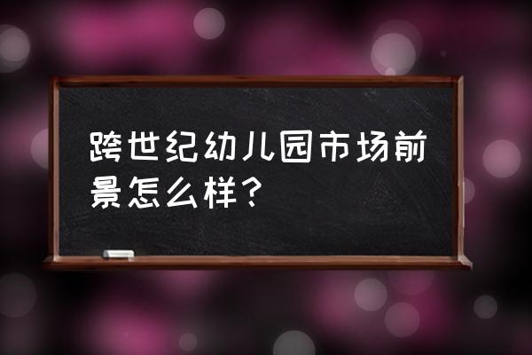 跨世纪教育怎么样 跨世纪幼儿园市场前景怎么样？