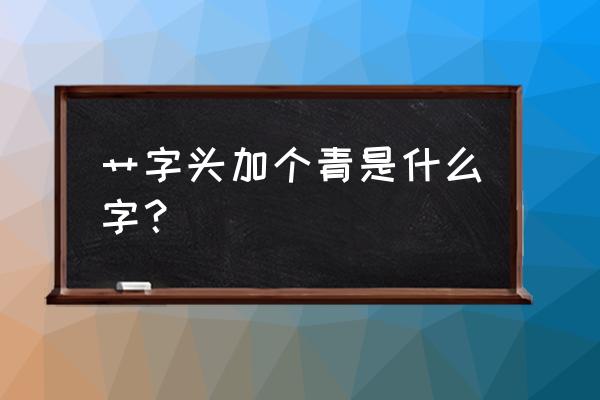 一个草字头一个青 艹字头加个青是什么字？