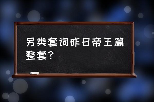 昨日帝王篇另类词 另类套词昨日帝王篇整套？